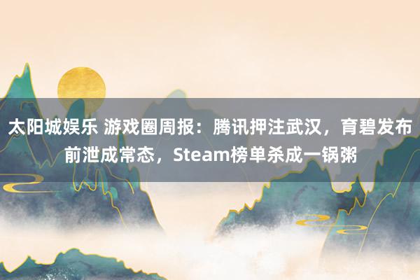 太阳城娱乐 游戏圈周报：腾讯押注武汉，育碧发布前泄成常态，Steam榜单杀成一锅粥
