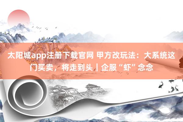 太阳城app注册下载官网 甲方改玩法：大系统这门买卖，将走到头｜企服“虾”念念