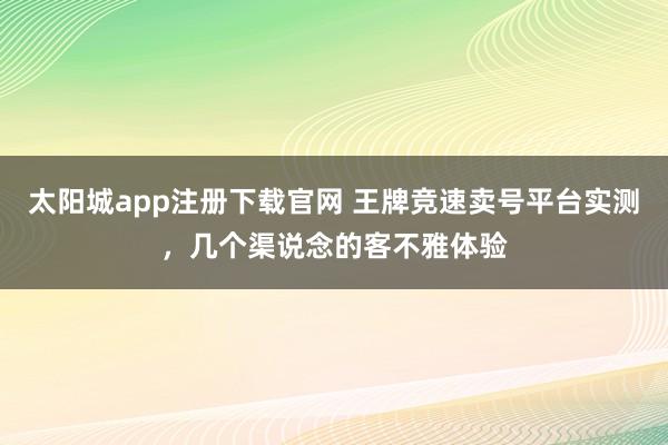 太阳城app注册下载官网 王牌竞速卖号平台实测，几个渠说念的客不雅体验