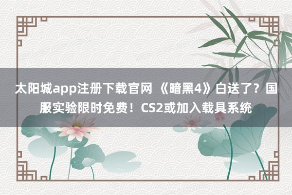 太阳城app注册下载官网 《暗黑4》白送了？国服实验限时免费！CS2或加入载具系统