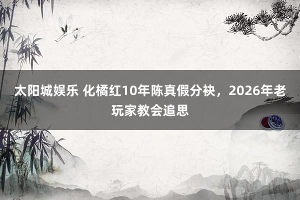 太阳城娱乐 化橘红10年陈真假分袂，2026年老玩家教会追思