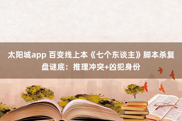 太阳城app 百变线上本《七个东谈主》脚本杀复盘谜底：推理冲突+凶犯身份