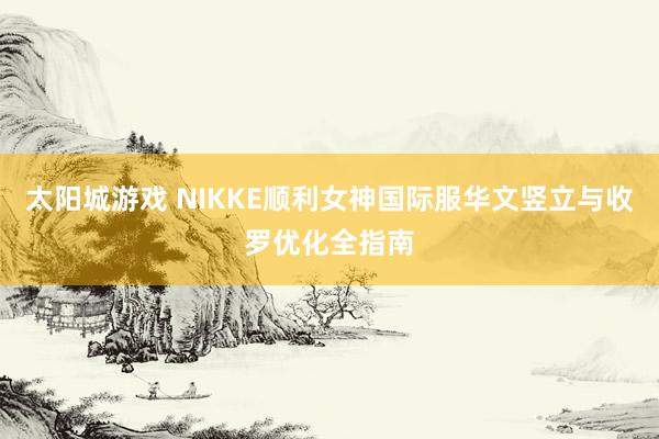 太阳城游戏 NIKKE顺利女神国际服华文竖立与收罗优化全指南