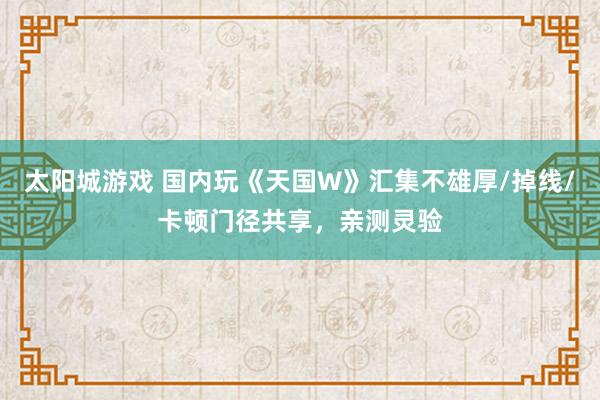 太阳城游戏 国内玩《天国W》汇集不雄厚/掉线/卡顿门径共享，亲测灵验