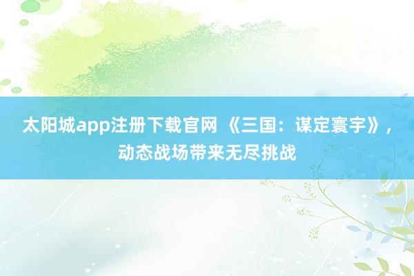 太阳城app注册下载官网 《三国：谋定寰宇》，动态战场带来无尽挑战