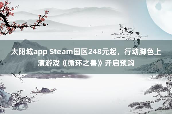 太阳城app Steam国区248元起，行动脚色上演游戏《循环之兽》开启预购