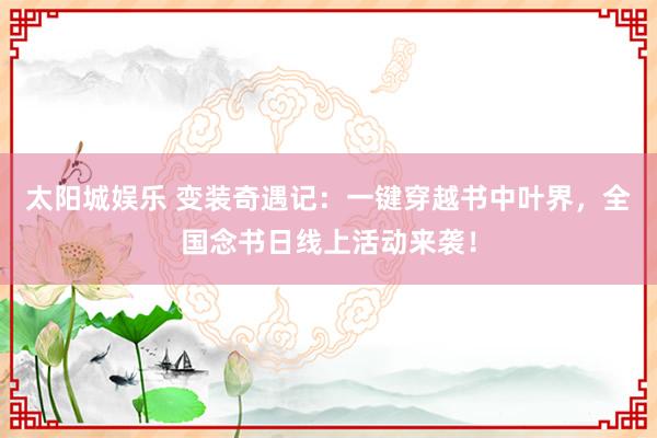 太阳城娱乐 变装奇遇记：一键穿越书中叶界，全国念书日线上活动来袭！