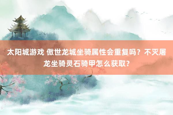 太阳城游戏 傲世龙城坐骑属性会重复吗？不灭屠龙坐骑灵石骑甲怎么获取？
