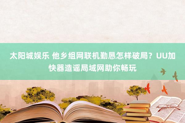 太阳城娱乐 他乡组网联机勤恳怎样破局？UU加快器造谣局域网助你畅玩