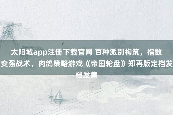 太阳城app注册下载官网 百种派别构筑，指数级变强战术，肉鸽策略游戏《帝国轮盘》郑再版定档发售