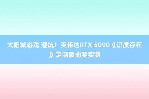 太阳城游戏 避坑！英伟达RTX 5090《识质存在》定制版抽奖实测