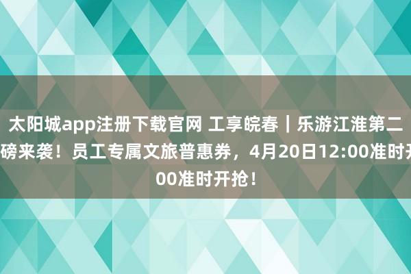 太阳城app注册下载官网 工享皖春｜乐游江淮第二期重磅来袭！员工专属文旅普惠券，4月20日12:00准时开抢！