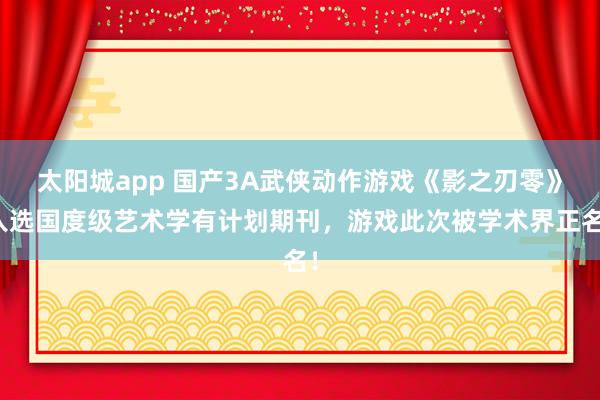 太阳城app 国产3A武侠动作游戏《影之刃零》入选国度级艺术学有计划期刊，游戏此次被学术界正名！