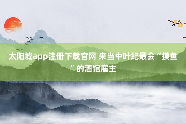 太阳城app注册下载官网 来当中叶纪最会“摸鱼”的酒馆雇主