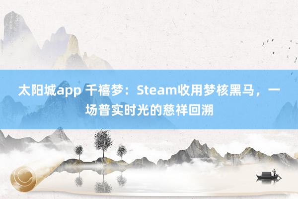 太阳城app 千禧梦：Steam收用梦核黑马，一场普实时光的慈祥回溯