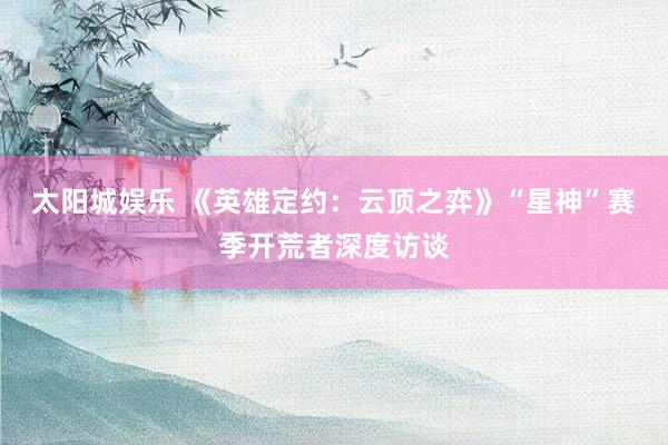 太阳城娱乐 《英雄定约：云顶之弈》“星神”赛季开荒者深度访谈