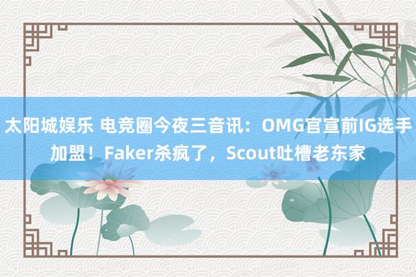 太阳城娱乐 电竞圈今夜三音讯：OMG官宣前IG选手加盟！Faker杀疯了，Scout吐槽老东家