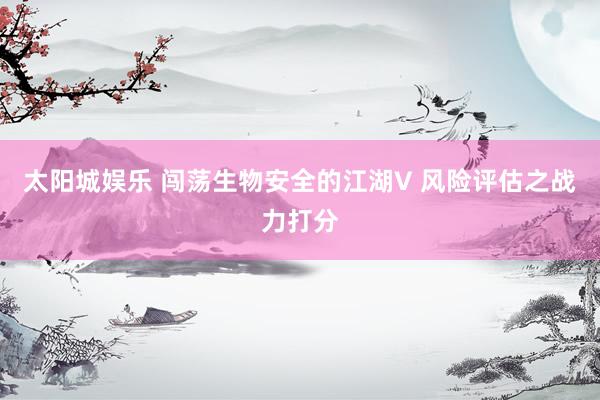 太阳城娱乐 闯荡生物安全的江湖V 风险评估之战力打分