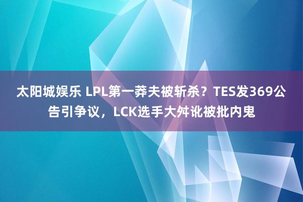 太阳城娱乐 LPL第一莽夫被斩杀？TES发369公告引争议，LCK选手大舛讹被批内鬼