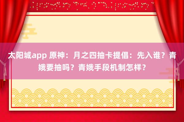 太阳城app 原神：月之四抽卡提倡：先入谁？青娥要抽吗？青娥手段机制怎样？
