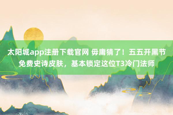 太阳城app注册下载官网 毋庸猜了！五五开黑节免费史诗皮肤，基本锁定这位T3冷门法师