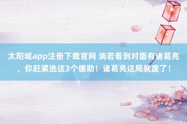 太阳城app注册下载官网 淌若看到对面有诸葛亮，你赶紧选这3个缓助！诸葛亮这局就废了！