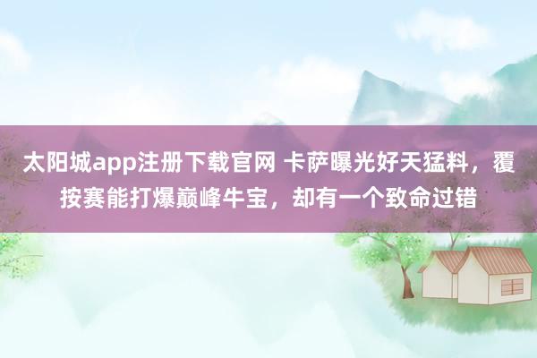 太阳城app注册下载官网 卡萨曝光好天猛料，覆按赛能打爆巅峰牛宝，却有一个致命过错
