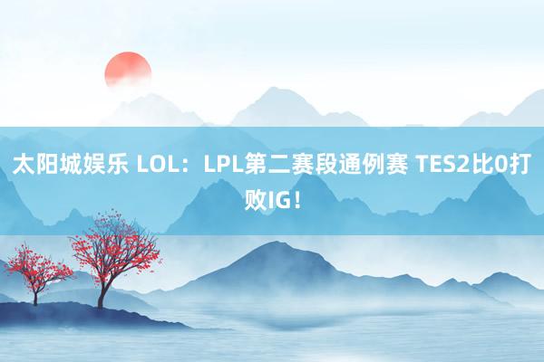 太阳城娱乐 LOL：LPL第二赛段通例赛 TES2比0打败IG！