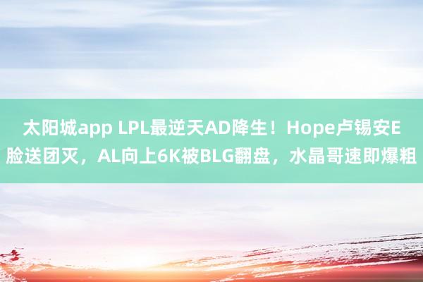 太阳城app LPL最逆天AD降生！Hope卢锡安E脸送团灭，AL向上6K被BLG翻盘，水晶哥速即爆粗