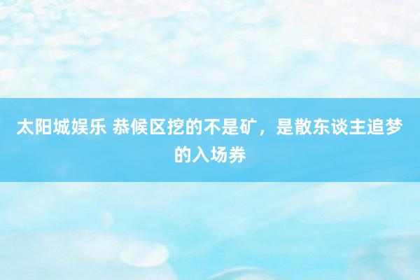 太阳城娱乐 恭候区挖的不是矿，是散东谈主追梦的入场券