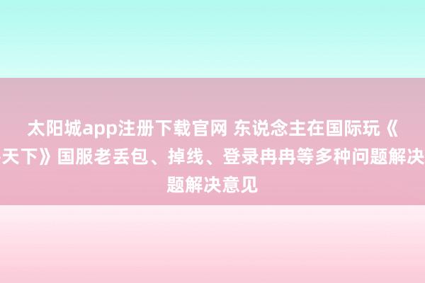 太阳城app注册下载官网 东说念主在国际玩《魔兽天下》国服老丢包、掉线、登录冉冉等多种问题解决意见