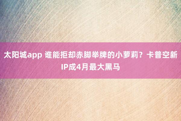 太阳城app 谁能拒却赤脚举牌的小萝莉？卡普空新IP成4月最大黑马
