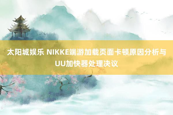 太阳城娱乐 NIKKE端游加载页面卡顿原因分析与UU加快器处理决议