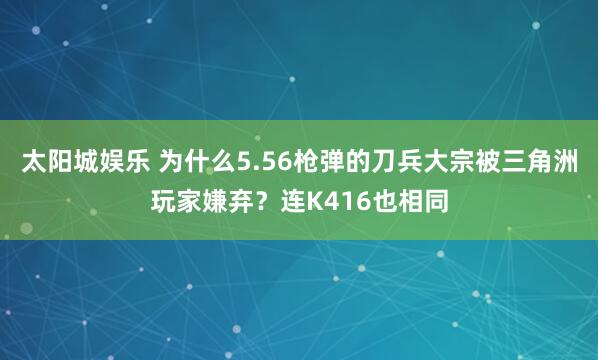 太阳城娱乐 为什么5.56枪弹的刀兵大宗被三角洲玩家嫌弃？连K416也相同