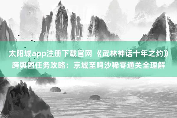 太阳城app注册下载官网 《武林神话十年之约》跨舆图任务攻略：京城至鸣沙稀零通关全理解