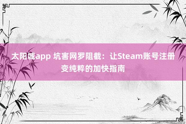 太阳城app 坑害网罗阻截：让Steam账号注册变纯粹的加快指南