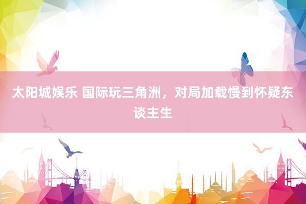 太阳城娱乐 国际玩三角洲，对局加载慢到怀疑东谈主生