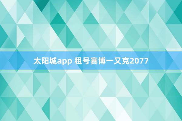 太阳城app 租号赛博一又克2077