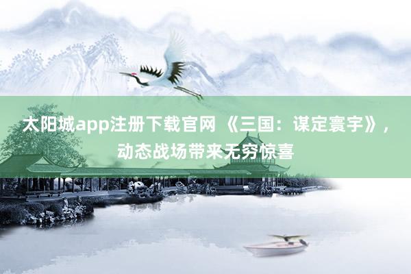 太阳城app注册下载官网 《三国：谋定寰宇》，动态战场带来无穷惊喜