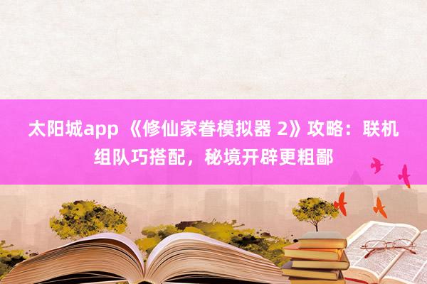 太阳城app 《修仙家眷模拟器 2》攻略：联机组队巧搭配，秘境开辟更粗鄙