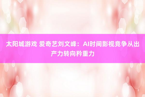 太阳城游戏 爱奇艺刘文峰：AI时间影视竞争从出产力转向矜重力