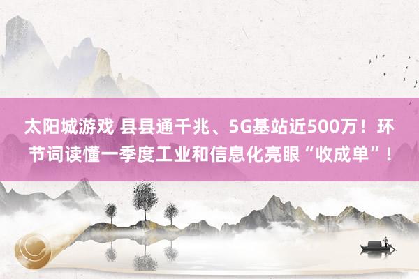 太阳城游戏 县县通千兆、5G基站近500万！环节词读懂一季度工业和信息化亮眼“收成单”！