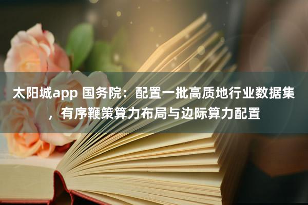 太阳城app 国务院：配置一批高质地行业数据集，有序鞭策算力布局与边际算力配置