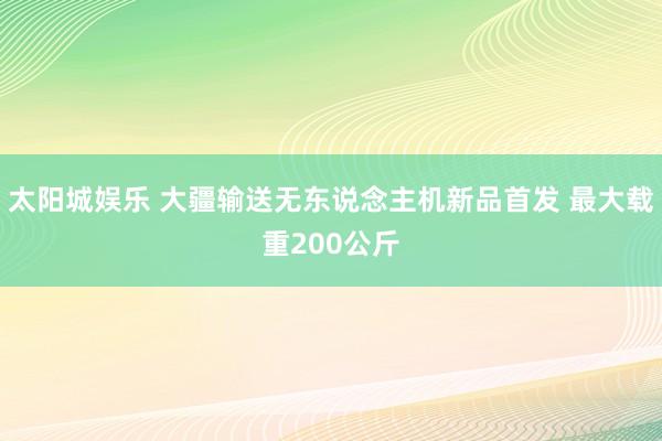 太阳城娱乐 大疆输送无东说念主机新品首发 最大载重200公斤