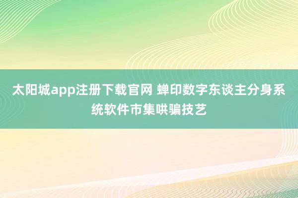 太阳城app注册下载官网 蝉印数字东谈主分身系统软件市集哄骗技艺