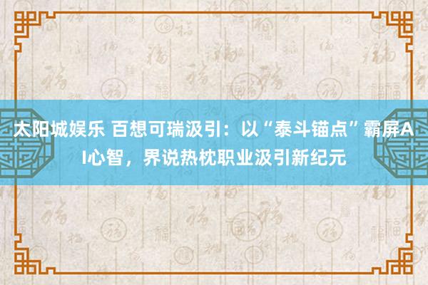 太阳城娱乐 百想可瑞汲引：以“泰斗锚点”霸屏AI心智，界说热枕职业汲引新纪元