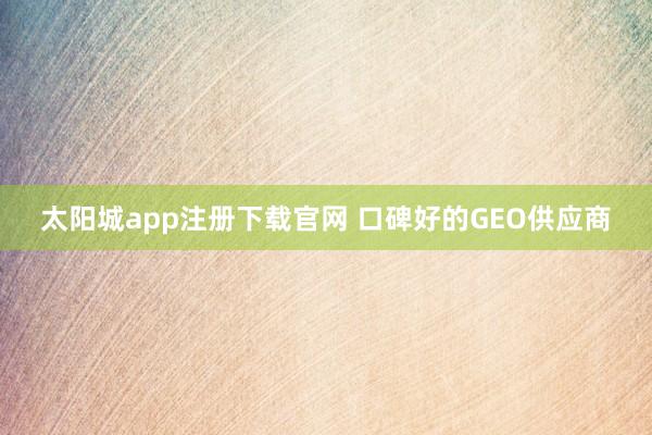 太阳城app注册下载官网 口碑好的GEO供应商