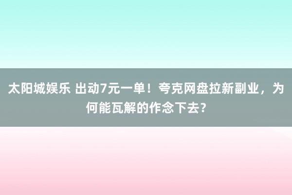 太阳城娱乐 出动7元一单！夸克网盘拉新副业，为何能瓦解的作念下去？