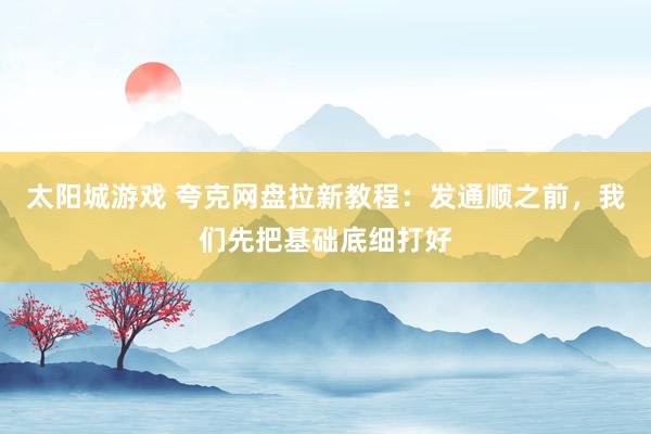 太阳城游戏 夸克网盘拉新教程：发通顺之前，我们先把基础底细打好