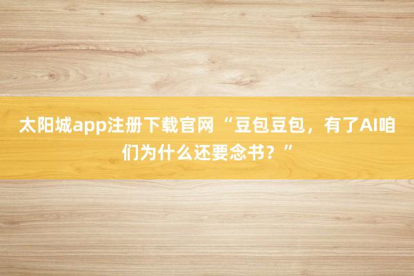 太阳城app注册下载官网 “豆包豆包，有了AI咱们为什么还要念书？”